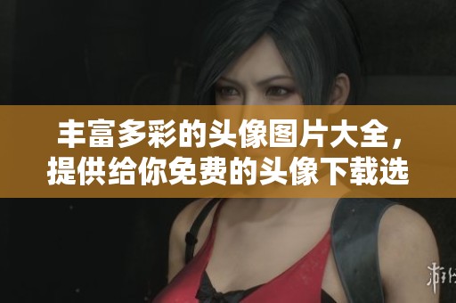 丰富多彩的头像图片大全，提供给你免费的头像下载选择