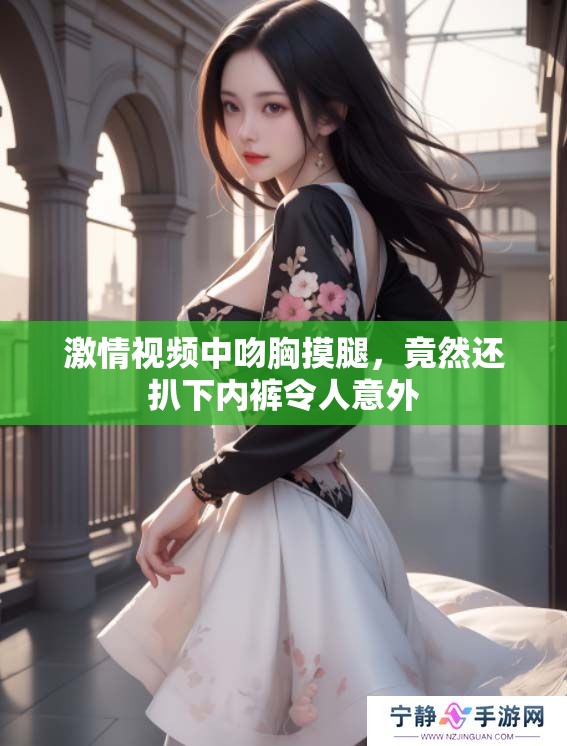 激情视频中吻胸摸腿，竟然还扒下内裤令人意外