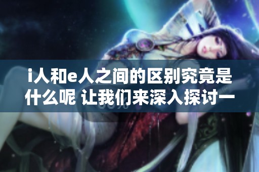 i人和e人之间的区别究竟是什么呢 让我们来深入探讨一下这两者的不同之处