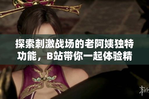 探索刺激战场的老阿姨独特功能，B站带你一起体验精彩瞬间