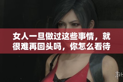 女人一旦做过这些事情，就很难再回头吗，你怎么看待这个问题呢