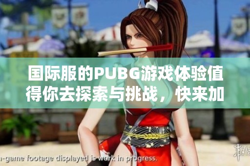 国际服的PUBG游戏体验值得你去探索与挑战，快来加入这场精彩的战斗吧