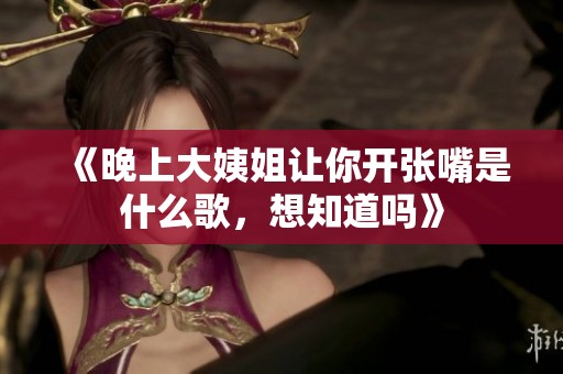 《晚上大姨姐让你开张嘴是什么歌，想知道吗》