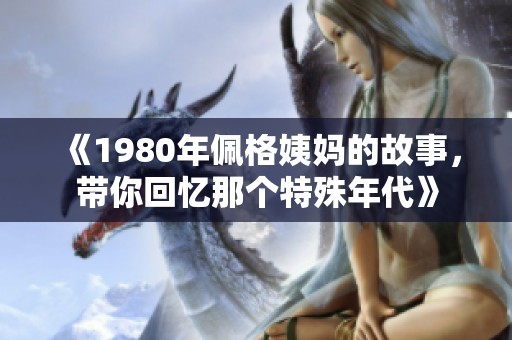 《1980年佩格姨妈的故事，带你回忆那个特殊年代》