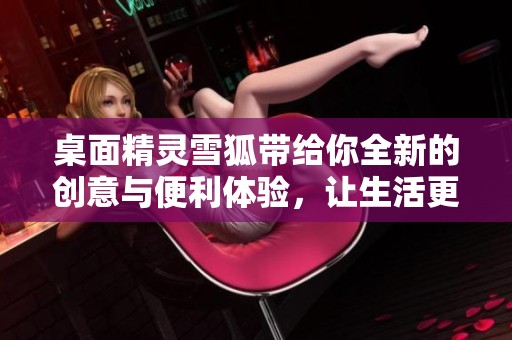 桌面精灵雪狐带给你全新的创意与便利体验，让生活更加轻松自在