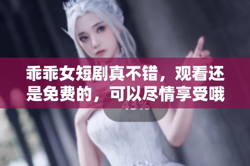 乖乖女短剧真不错，观看还是免费的，可以尽情享受哦！