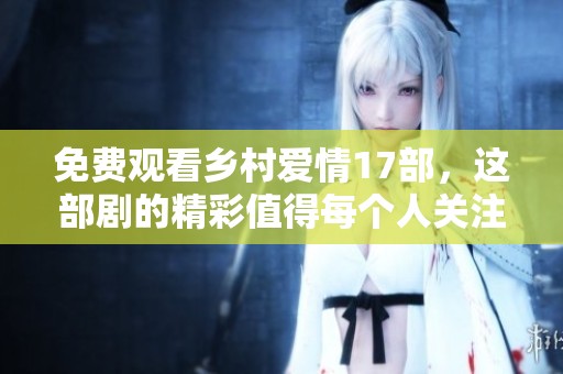 免费观看乡村爱情17部，这部剧的精彩值得每个人关注与期待