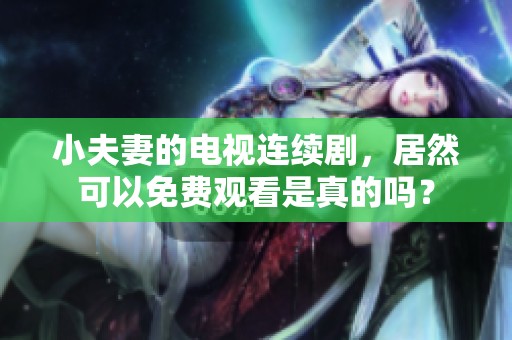 小夫妻的电视连续剧，居然可以免费观看是真的吗？