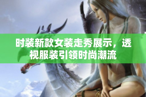 时装新款女装走秀展示，透视服装引领时尚潮流