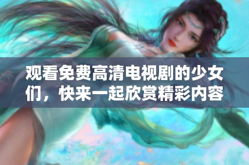 观看免费高清电视剧的少女们，快来一起欣赏精彩内容吧
