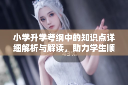 小学升学考纲中的知识点详细解析与解读，助力学生顺利进阶升学考试。