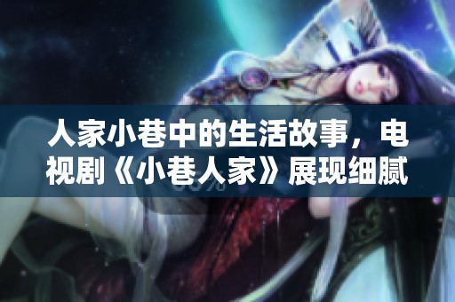 人家小巷中的生活故事，电视剧《小巷人家》展现细腻人情美感