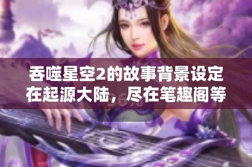 吞噬星空2的故事背景设定在起源大陆，尽在笔趣阁等你来探索