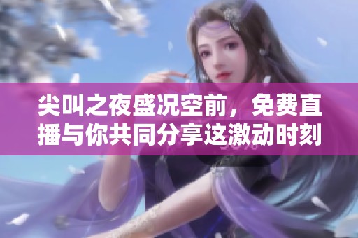 尖叫之夜盛况空前，免费直播与你共同分享这激动时刻！