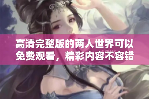 高清完整版的两人世界可以免费观看，精彩内容不容错过！