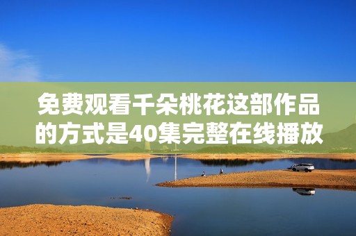免费观看千朵桃花这部作品的方式是40集完整在线播放