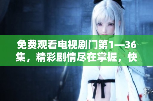 免费观看电视剧门第1—36集，精彩剧情尽在掌握，快来体验吧