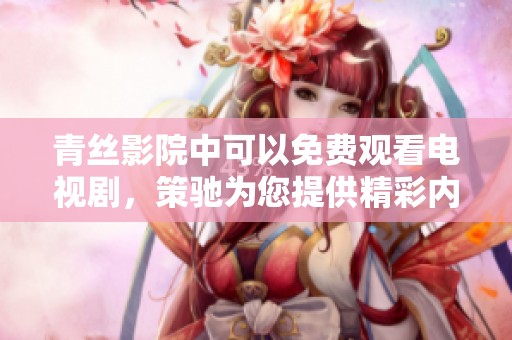 青丝影院中可以免费观看电视剧，策驰为您提供精彩内容无障碍体验