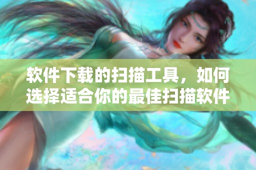 软件下载的扫描工具，如何选择适合你的最佳扫描软件下载方法