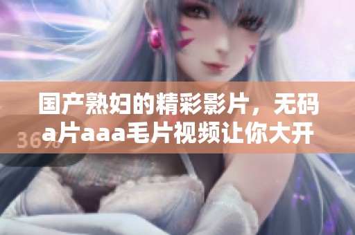 国产**的精彩影片，****aaa**视频让你大开眼界。