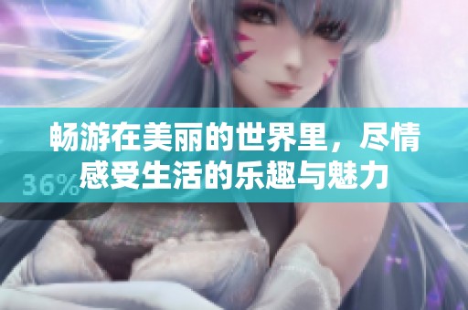 畅游在美丽的世界里，尽情感受生活的乐趣与魅力