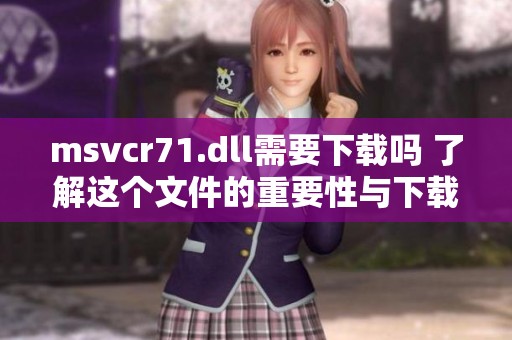 msvcr71.dll需要下载吗 了解这个文件的重要性与下载方法