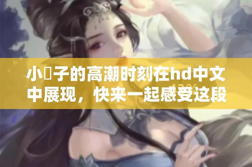 小峓子的高潮时刻在hd中文中展现，快来一起感受这段精彩内容