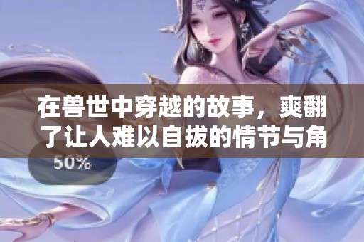 在兽世中穿越的故事，爽翻了让人难以自拔的情节与角色
