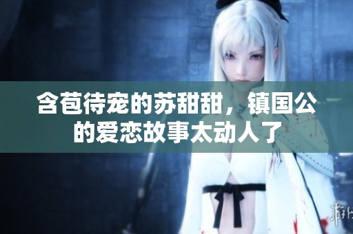 含苞待宠的苏甜甜，镇国公的爱恋故事太动人了