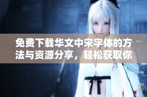 免费下载华文中宋字体的方法与资源分享，轻松获取你所需的字体材料