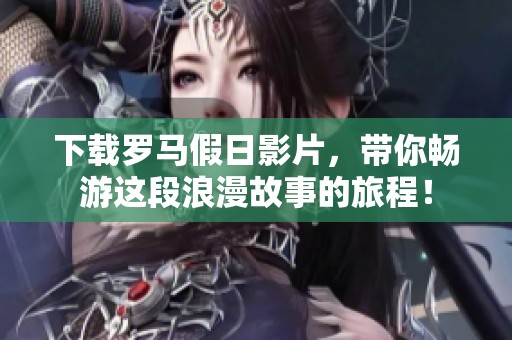 下载罗马假日影片，带你畅游这段浪漫故事的旅程！
