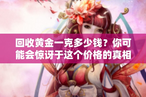 回收黄金一克多少钱？你可能会惊讶于这个价格的真相！