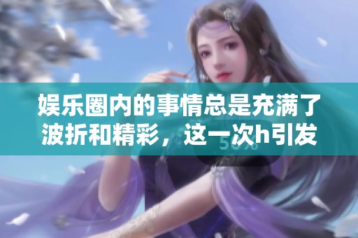 娱乐圈内的事情总是充满了波折和精彩，这一次h引发了广泛的关注和讨论