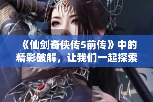 《仙剑奇侠传5前传》中的精彩破解，让我们一起探索其中的奥秘与乐趣