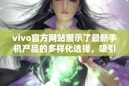 vivo官方网站展示了最新手机产品的多样化选择，吸引了众多消费者的关注与喜欢