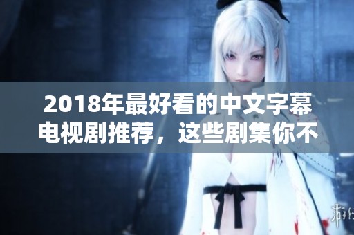 2018年最好看的中文字幕电视剧推荐，这些剧集你不可错过
