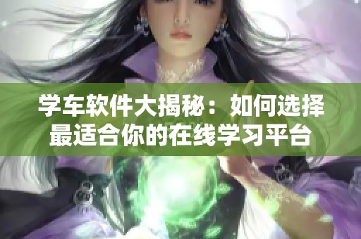 学车软件大揭秘：如何选择最适合你的在线学习平台
