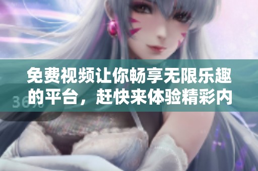 免费视频让你畅享无限乐趣的平台，赶快来体验精彩内容的分享吧