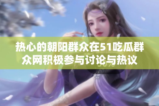 热心的朝阳群众在51吃瓜群众网积极参与讨论与热议
