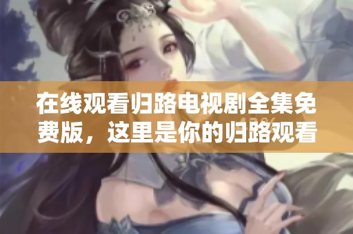 在线观看归路电视剧全集免费版，这里是你的归路观看方式。