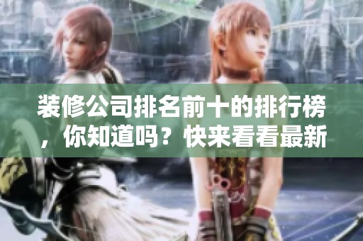 装修公司排名前十的排行榜，你知道吗？快来看看最新的十大排名吧！