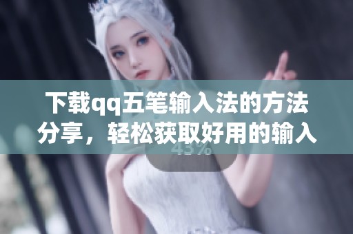 下载qq五笔输入法的方法分享，轻松获取好用的输入工具