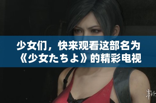少女们，快来观看这部名为《少女たちよ》的精彩电视剧吧