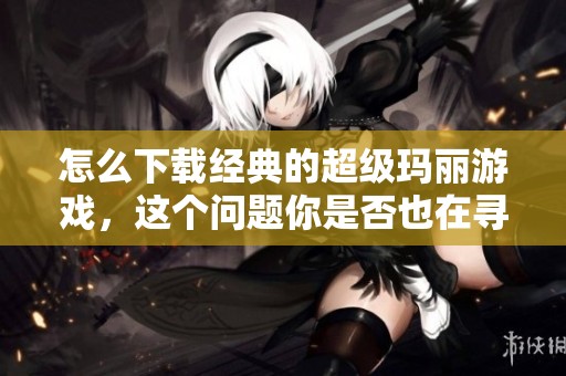 怎么下载经典的超级玛丽游戏，这个问题你是否也在寻找答案呢
