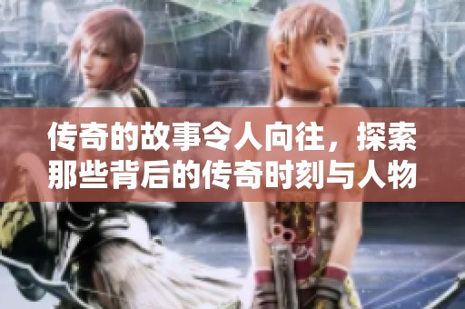 传奇的故事令人向往，探索那些背后的传奇时刻与人物