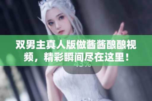 双男主真人版做酱酱酿酿视频，精彩瞬间尽在这里！