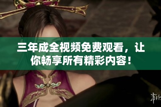 三年成全视频免费观看，让你畅享所有精彩内容！