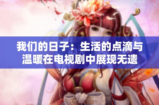 我们的日子：生活的点滴与温暖在电视剧中展现无遗