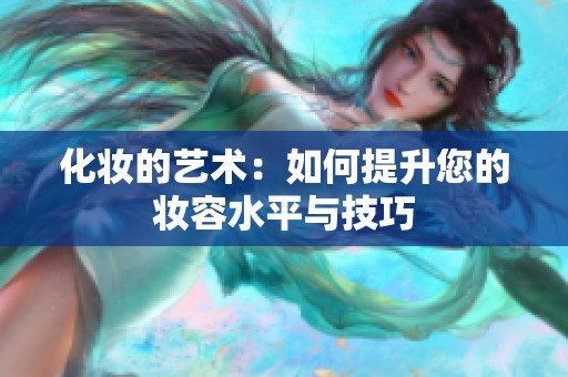 化妆的艺术：如何提升您的妆容水平与技巧
