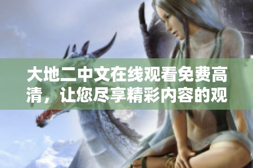 大地二中文在线观看免费高清，让您尽享精彩内容的观看体验，快来加入吧！